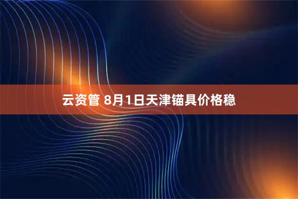 云资管 8月1日天津锚具价格稳