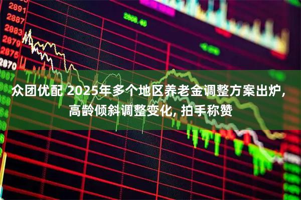 众团优配 2025年多个地区养老金调整方案出炉, 高龄倾斜调整变化, 拍手称赞
