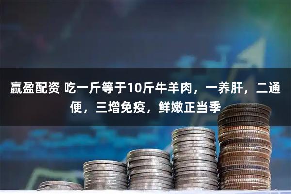 赢盈配资 吃一斤等于10斤牛羊肉，一养肝，二通便，三增免疫，鲜嫩正当季