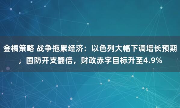 金橘策略 战争拖累经济：以色列大幅下调增长预期，国防开支翻倍，财政赤字目标升至4.9%