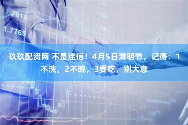 玖玖配资网 不是迷信！4月5日清明节，记得：1不洗，2不晚，3要吃，别大意