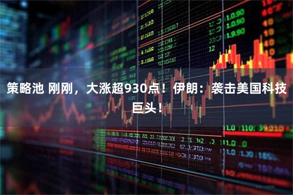 策略池 刚刚，大涨超930点！伊朗：袭击美国科技巨头！