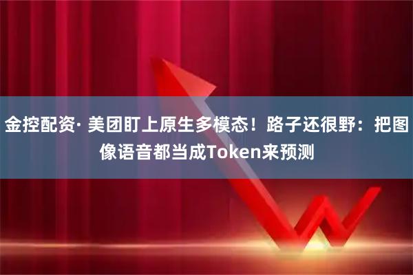 金控配资· 美团盯上原生多模态！路子还很野：把图像语音都当成Token来预测