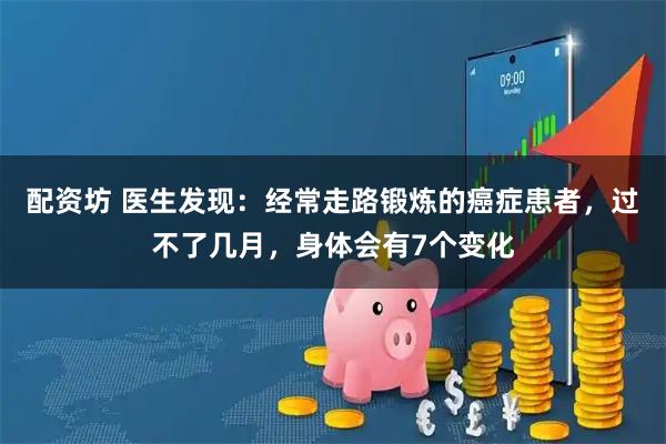 配资坊 医生发现：经常走路锻炼的癌症患者，过不了几月，身体会有7个变化