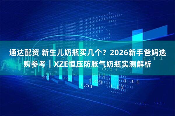 通达配资 新生儿奶瓶买几个？2026新手爸妈选购参考｜XZE恒压防胀气奶瓶实测解析