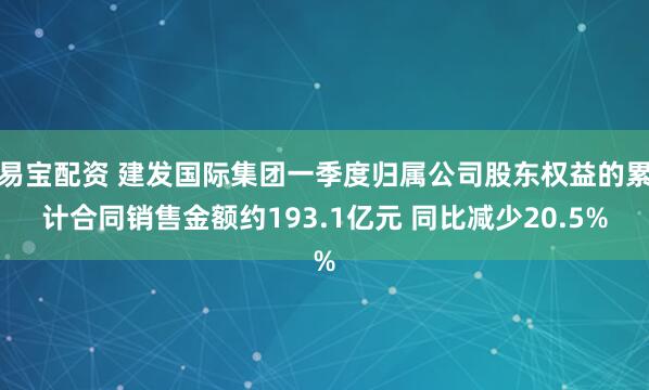 易宝配资 建发国际集团一季度归属公司股东权益的累计合同销售金额约193.1亿元 同比减少20.5%